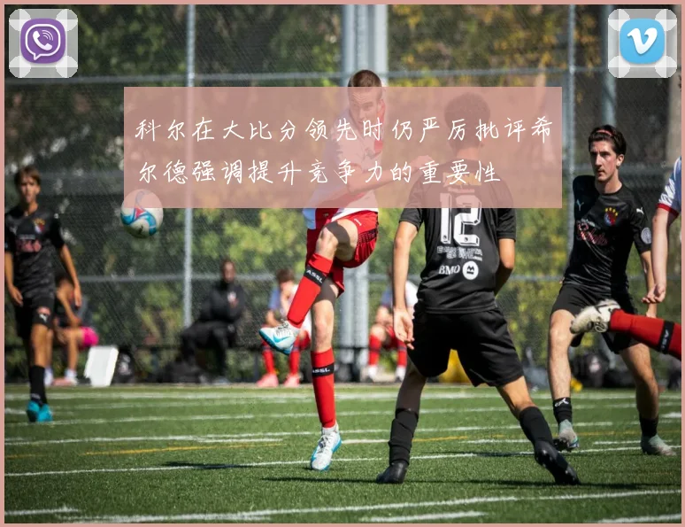 科尔在大比分领先时仍严厉批评希尔德强调提升竞争力的重要性