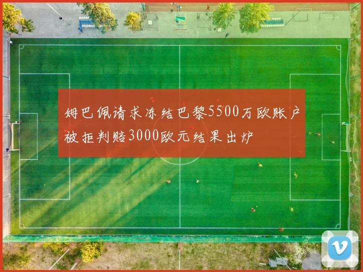姆巴佩请求冻结巴黎5500万欧账户被拒判赔3000欧元结果出炉