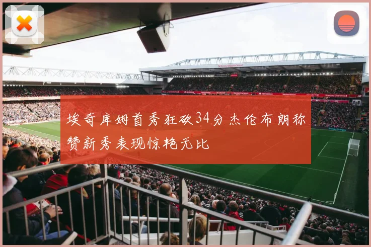 埃奇库姆首秀狂砍34分杰伦布朗称赞新秀表现惊艳无比
