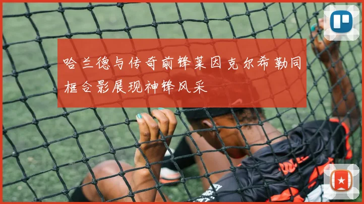 哈兰德与传奇前锋莱因克尔希勒同框合影展现神锋风采