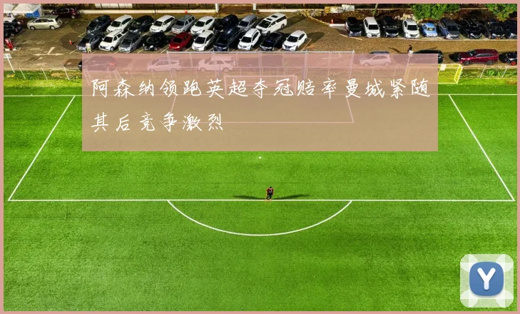 阿森纳领跑英超夺冠赔率曼城紧随其后竞争激烈