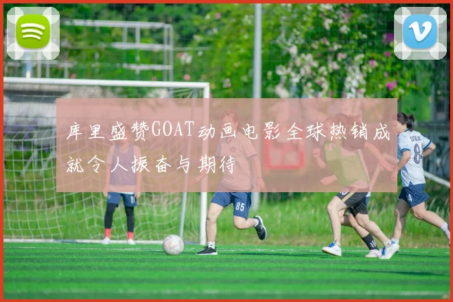 库里盛赞GOAT动画电影全球热销成就令人振奋与期待