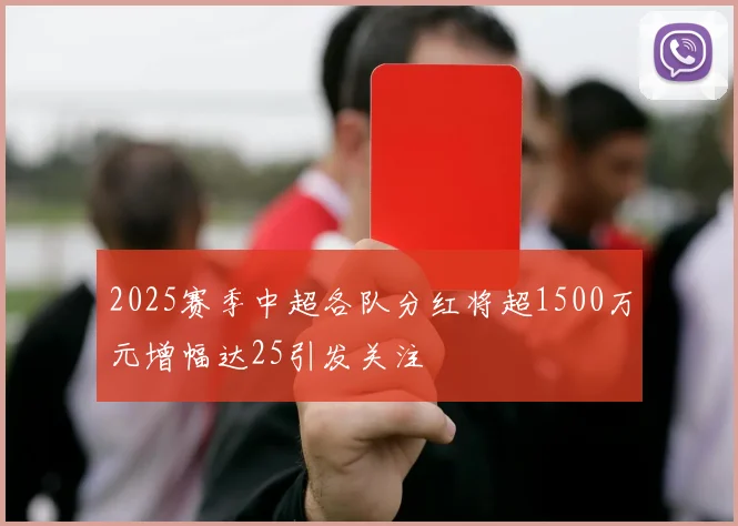 2025赛季中超各队分红将超1500万元增幅达25引发关注