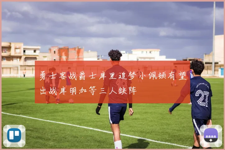 勇士客战爵士库里追梦小佩顿有望出战库明加等三人缺阵