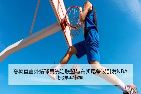 夸梅直言外籍球员统治联盟与布朗尼争议引发NBA标准再审视 | HaoBo